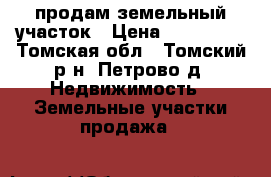 продам земельный участок › Цена ­ 850 000 - Томская обл., Томский р-н, Петрово д. Недвижимость » Земельные участки продажа   